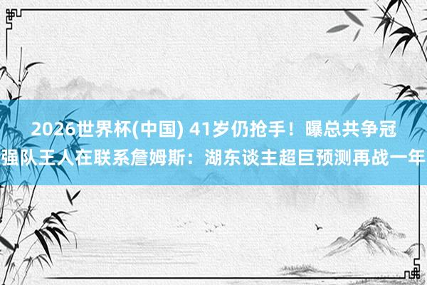 2026世界杯(中国) 41岁仍抢手！曝总共争冠强队王人在联系詹姆斯：湖东谈主超巨预测再战一年