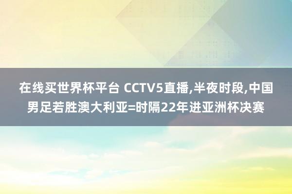 在线买世界杯平台 CCTV5直播，半夜时段，中国男足若胜澳大利亚=时隔22年进亚洲杯决赛