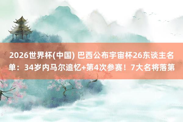 2026世界杯(中国) 巴西公布宇宙杯26东谈主名单：34岁内马尔追忆+第4次参赛！7大名将落第