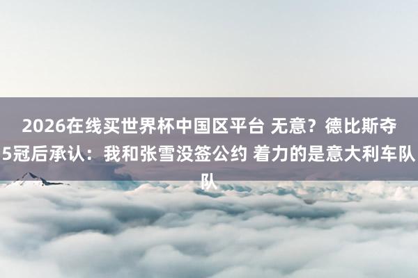 2026在线买世界杯中国区平台 无意？德比斯夺5冠后承认：我和张雪没签公约 着力的是意大利车队