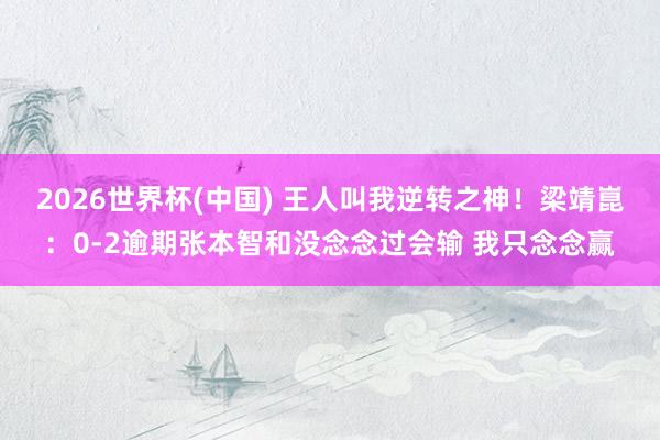 2026世界杯(中国) 王人叫我逆转之神！梁靖崑：0-2逾期张本智和没念念过会输 我只念念赢