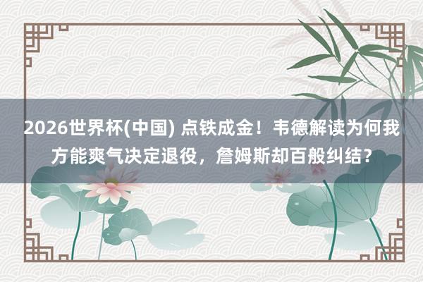2026世界杯(中国) 点铁成金！韦德解读为何我方能爽气决定退役，詹姆斯却百般纠结？