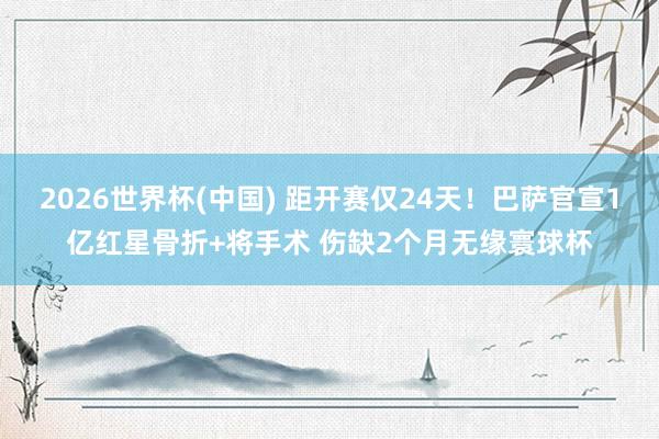 2026世界杯(中国) 距开赛仅24天！巴萨官宣1亿红星骨折+将手术 伤缺2个月无缘寰球杯