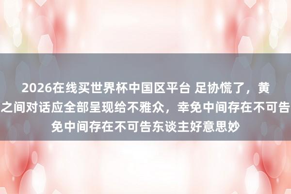 2026在线买世界杯中国区平台 足协慌了，黄健翔建议评判员之间对话应全部呈现给不雅众，幸免中间存在不可告东谈主好意思妙