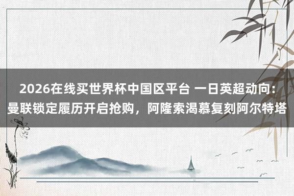 2026在线买世界杯中国区平台 一日英超动向：曼联锁定履历开启抢购，阿隆索渴慕复刻阿尔特塔