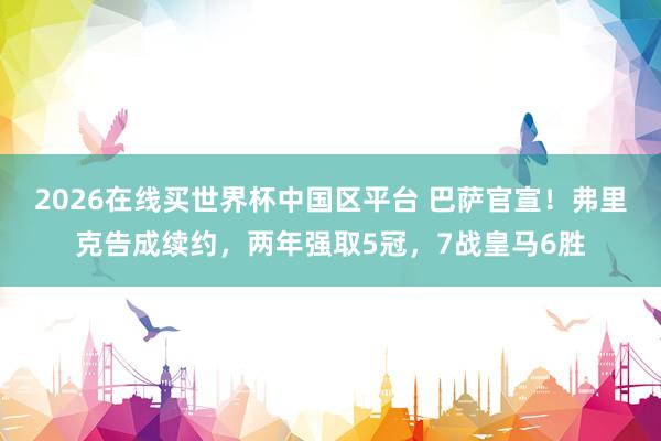 2026在线买世界杯中国区平台 巴萨官宣！弗里克告成续约，两年强取5冠，7战皇马6胜