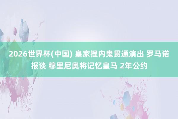 2026世界杯(中国) 皇家捏内鬼贯通演出 罗马诺报谈 穆里尼奥将记忆皇马 2年公约