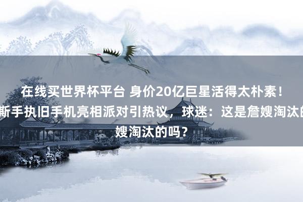在线买世界杯平台 身价20亿巨星活得太朴素！詹姆斯手执旧手机亮相派对引热议，球迷：这是詹嫂淘汰的吗？