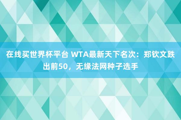 在线买世界杯平台 WTA最新天下名次：郑钦文跌出前50，无缘法网种子选手