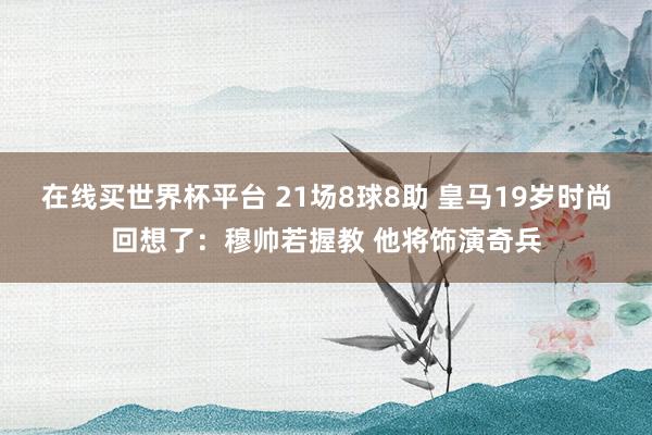 在线买世界杯平台 21场8球8助 皇马19岁时尚回想了：穆帅若握教 他将饰演奇兵