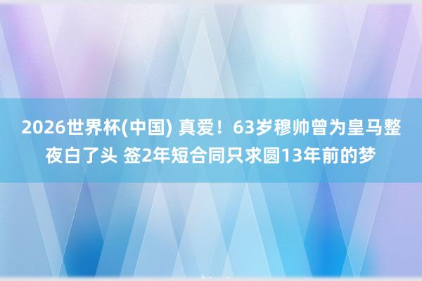2026世界杯(中国) 真爱！63岁穆帅曾为皇马整夜白了头 签2年短合同只求圆13年前的梦