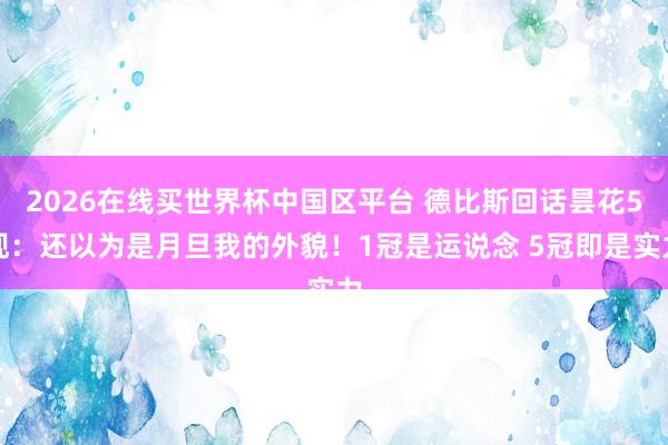 2026在线买世界杯中国区平台 德比斯回话昙花5现：还以为是月旦我的外貌！1冠是运说念 5冠即是实力