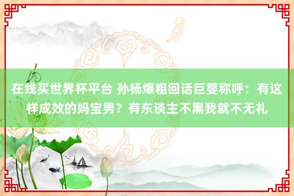 在线买世界杯平台 孙杨爆粗回话巨婴称呼：有这样成效的妈宝男？有东谈主不黑我就不无礼