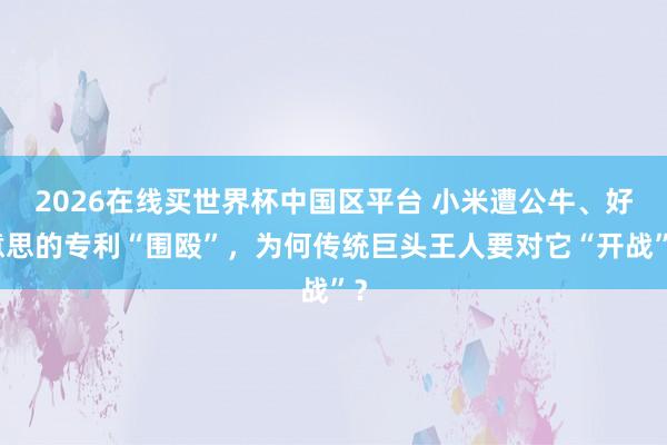 2026在线买世界杯中国区平台 小米遭公牛、好意思的专利“围殴”，为何传统巨头王人要对它“开战”？