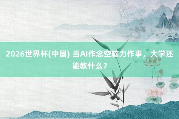 2026世界杯(中国) 当AI作念空脑力作事，大学还能教什么？