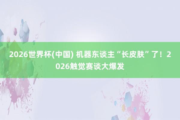 2026世界杯(中国) 机器东谈主“长皮肤”了！2026触觉赛谈大爆发