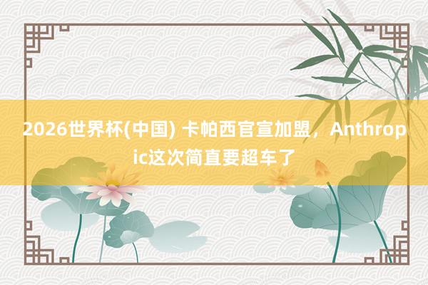 2026世界杯(中国) 卡帕西官宣加盟，Anthropic这次简直要超车了
