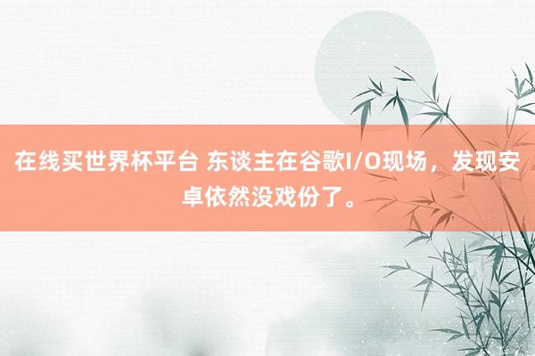 在线买世界杯平台 东谈主在谷歌I/O现场，发现安卓依然没戏份了。