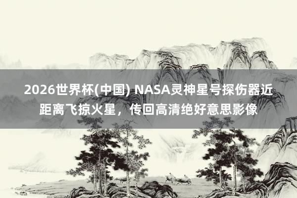 2026世界杯(中国) NASA灵神星号探伤器近距离飞掠火星，传回高清绝好意思影像