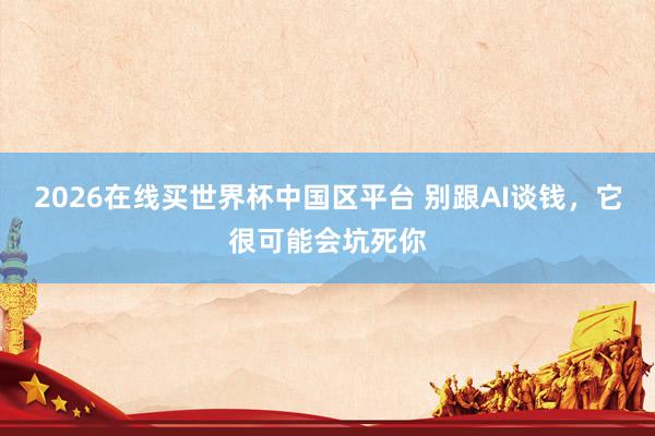 2026在线买世界杯中国区平台 别跟AI谈钱，它很可能会坑死你