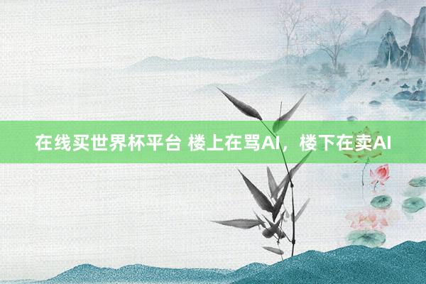 在线买世界杯平台 楼上在骂AI，楼下在卖AI