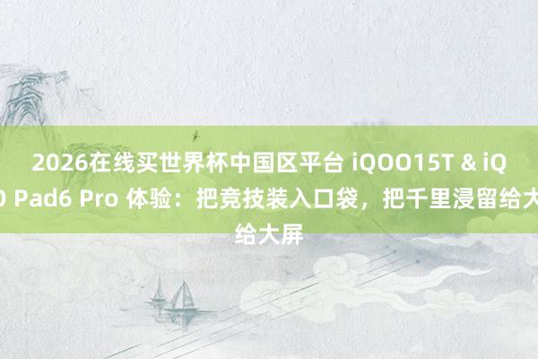 2026在线买世界杯中国区平台 iQOO15T & iQOO Pad6 Pro 体验：把竞技装入口袋，把千里浸留给大屏