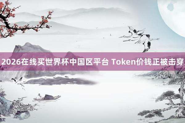 2026在线买世界杯中国区平台 Token价钱正被击穿