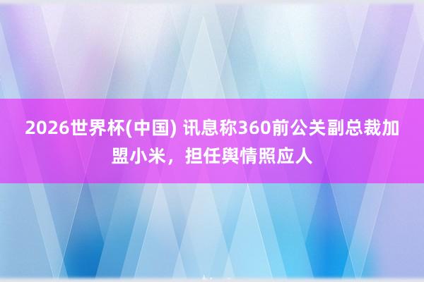 2026世界杯(中国) 讯息称360前公关副总裁加盟小米，担任舆情照应人