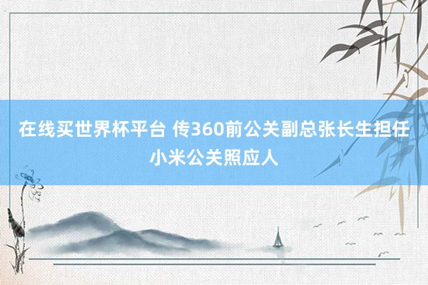 在线买世界杯平台 传360前公关副总张长生担任小米公关照应人
