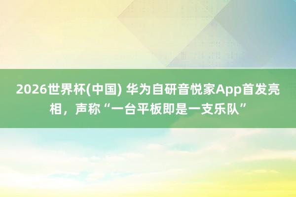 2026世界杯(中国) 华为自研音悦家App首发亮相，声称“一台平板即是一支乐队”