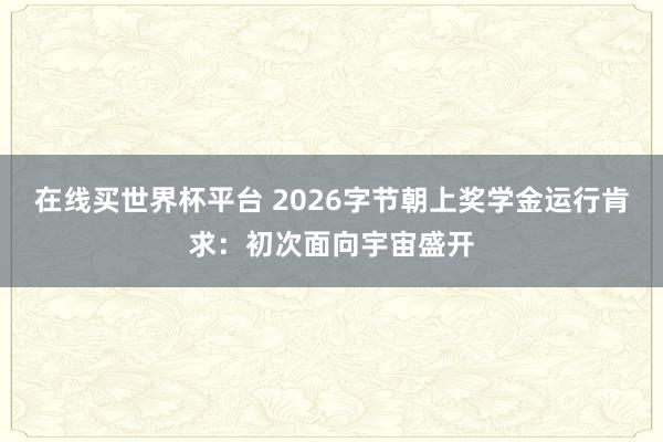 在线买世界杯平台 2026字节朝上奖学金运行肯求：初次面向宇宙盛开