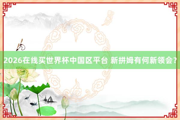 2026在线买世界杯中国区平台 新拼姆有何新领会？