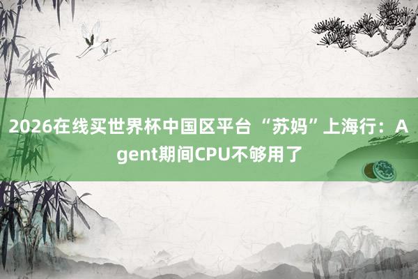 2026在线买世界杯中国区平台 “苏妈”上海行：Agent期间CPU不够用了