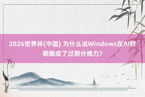 2026世界杯(中国) 为什么说Windows在AI时期酿成了过期分娩力？