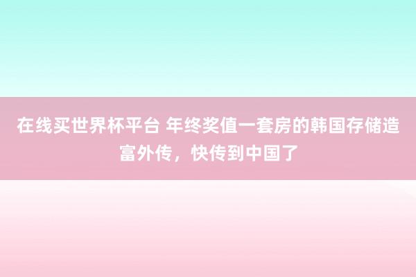 在线买世界杯平台 年终奖值一套房的韩国存储造富外传，快传到中国了