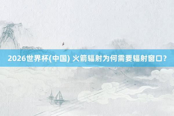 2026世界杯(中国) 火箭辐射为何需要辐射窗口？