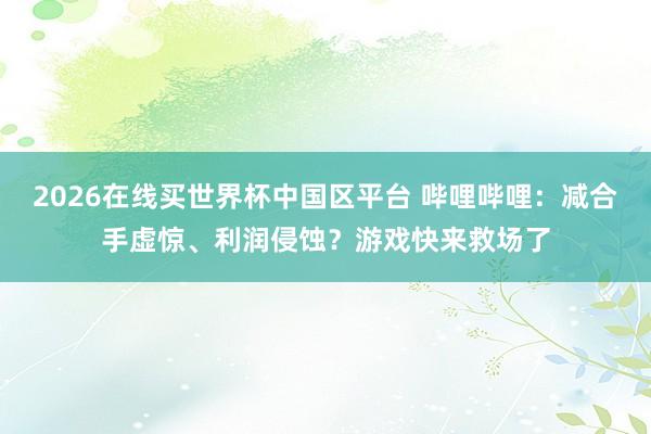 2026在线买世界杯中国区平台 哔哩哔哩：减合手虚惊、利润侵蚀？游戏快来救场了