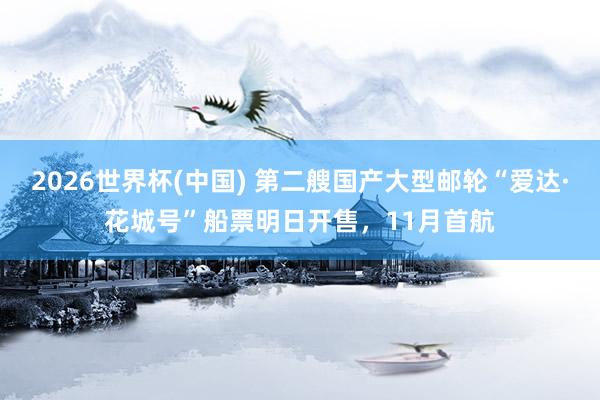 2026世界杯(中国) 第二艘国产大型邮轮“爱达·花城号”船票明日开售，11月首航
