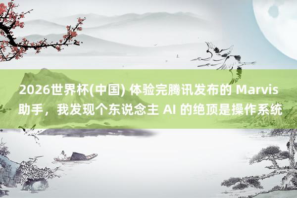 2026世界杯(中国) 体验完腾讯发布的 Marvis 助手，我发现个东说念主 AI 的绝顶是操作系统