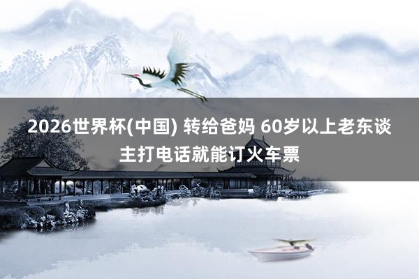 2026世界杯(中国) 转给爸妈 60岁以上老东谈主打电话就能订火车票