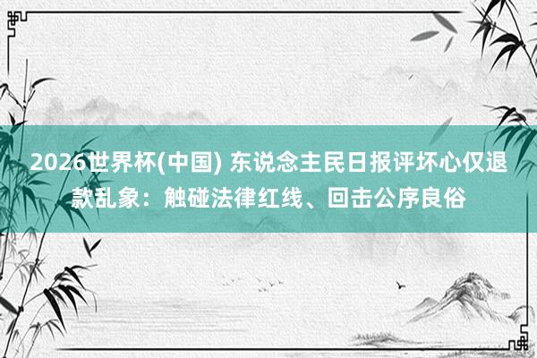 2026世界杯(中国) 东说念主民日报评坏心仅退款乱象：触碰法律红线、回击公序良俗