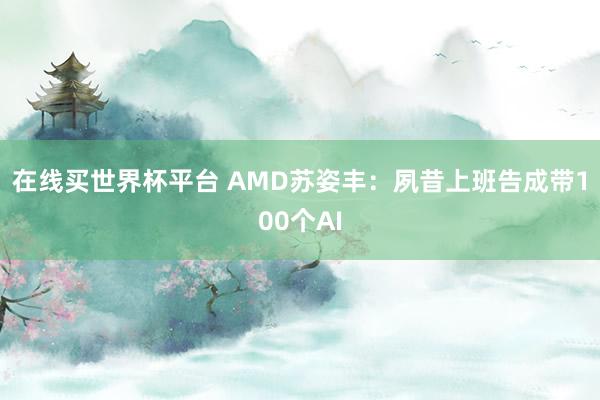 在线买世界杯平台 AMD苏姿丰：夙昔上班告成带100个AI