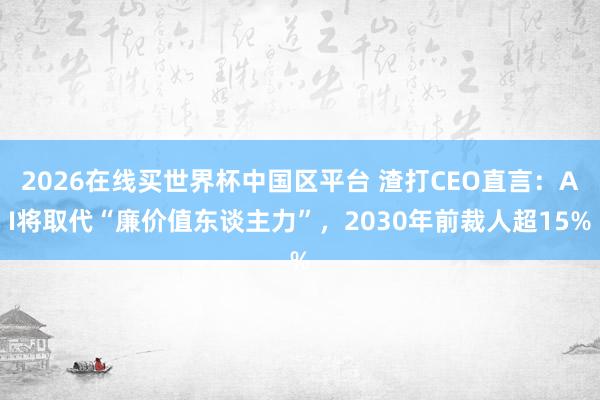 2026在线买世界杯中国区平台 渣打CEO直言：AI将取代“廉价值东谈主力”，2030年前裁人超15%