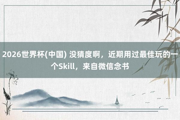 2026世界杯(中国) 没猜度啊，近期用过最佳玩的一个Skill，来自微信念书