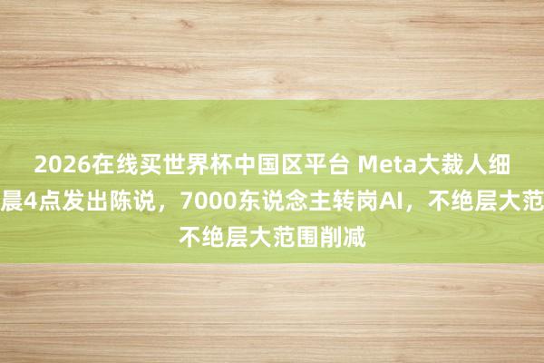 2026在线买世界杯中国区平台 Meta大裁人细节：凌晨4点发出陈说，7000东说念主转岗AI，不绝层大范围削减