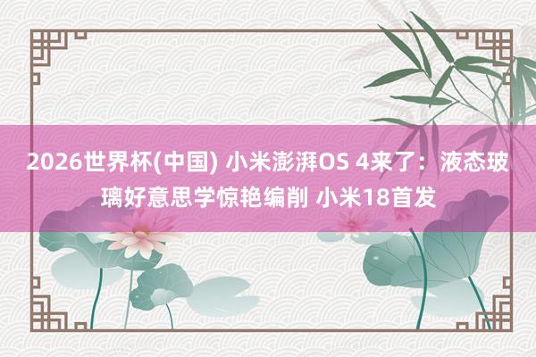 2026世界杯(中国) 小米澎湃OS 4来了：液态玻璃好意思学惊艳编削 小米18首发