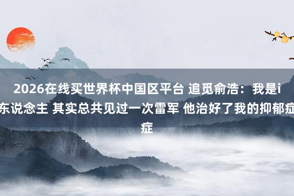 2026在线买世界杯中国区平台 追觅俞浩：我是i东说念主 其实总共见过一次雷军 他治好了我的抑郁症