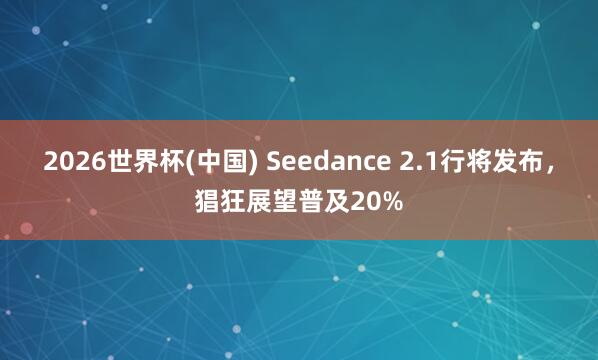 2026世界杯(中国) Seedance 2.1行将发布，猖狂展望普及20%