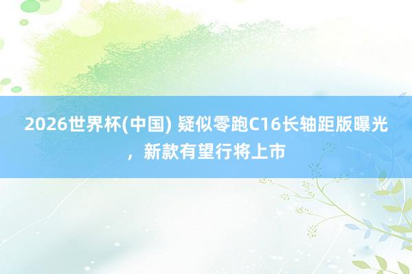 2026世界杯(中国) 疑似零跑C16长轴距版曝光，新款有望行将上市