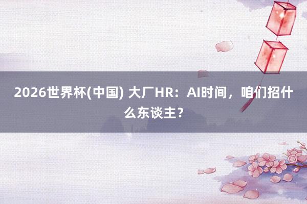 2026世界杯(中国) 大厂HR：AI时间，咱们招什么东谈主？